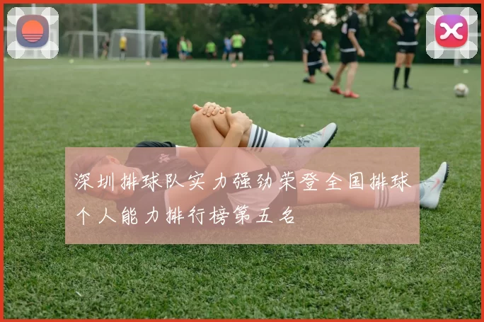深圳排球队实力强劲荣登全国排球个人能力排行榜第五名