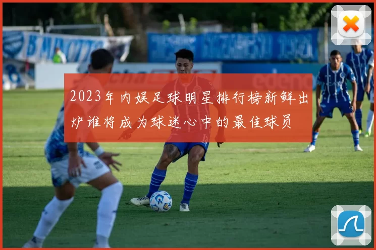 2023年内娱足球明星排行榜新鲜出炉谁将成为球迷心中的最佳球员