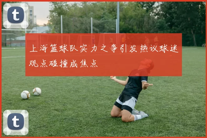 上海篮球队实力之争引发热议球迷观点碰撞成焦点