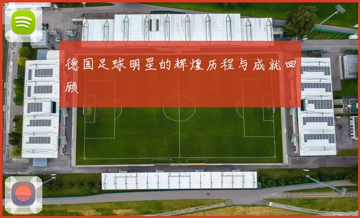 德国足球明星的辉煌历程与成就回顾