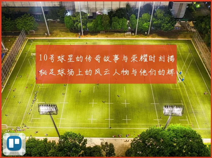 10号球星的传奇故事与荣耀时刻揭秘足球场上的风云人物与他们的辉煌成就