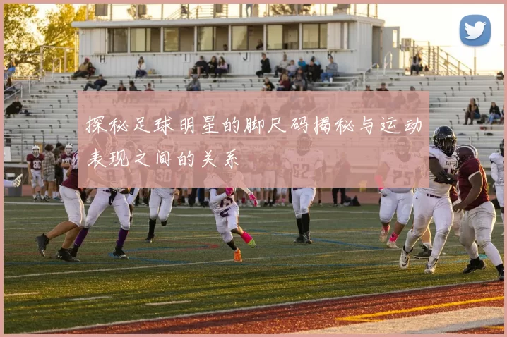探秘足球明星的脚尺码揭秘与运动表现之间的关系