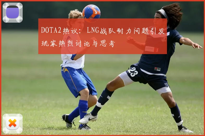 DOTA2热议：LNG战队耐力问题引发玩家热烈讨论与思考