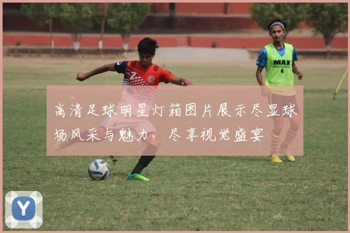 高清足球明星灯箱图片展示尽显球场风采与魅力，尽享视觉盛宴