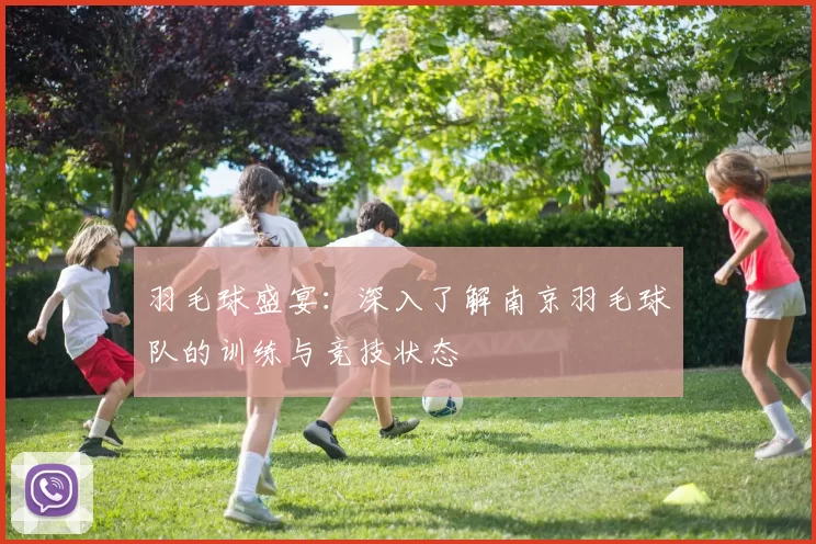 羽毛球盛宴：深入了解南京羽毛球队的训练与竞技状态