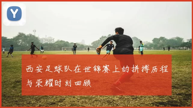 西安足球队在世锦赛上的拼搏历程与荣耀时刻回顾