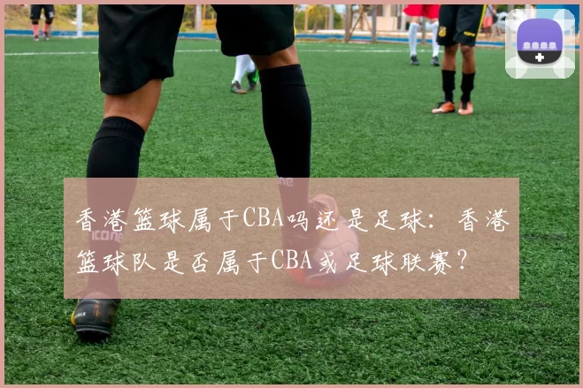 香港篮球属于CBA吗还是足球：香港篮球队是否属于CBA或足球联赛？