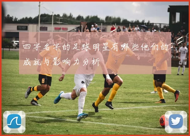 四字名字的足球明星有哪些他们的成就与影响力分析
