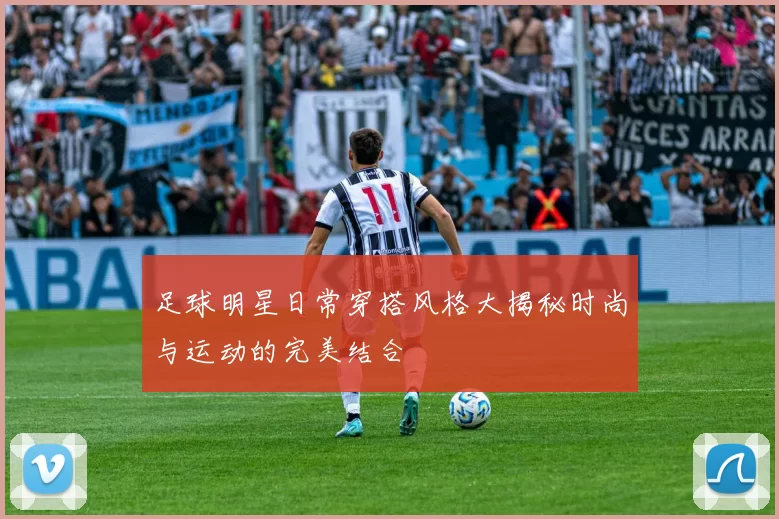 足球明星日常穿搭风格大揭秘时尚与运动的完美结合