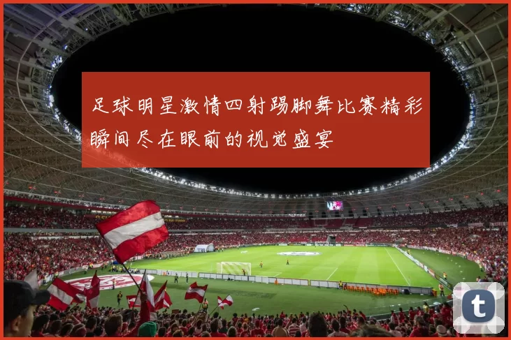 足球明星激情四射踢脚舞比赛精彩瞬间尽在眼前的视觉盛宴