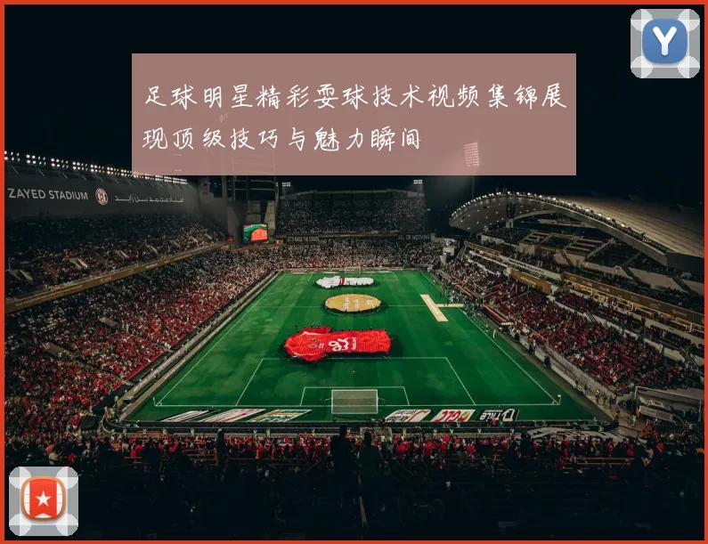 足球明星精彩耍球技术视频集锦展现顶级技巧与魅力瞬间