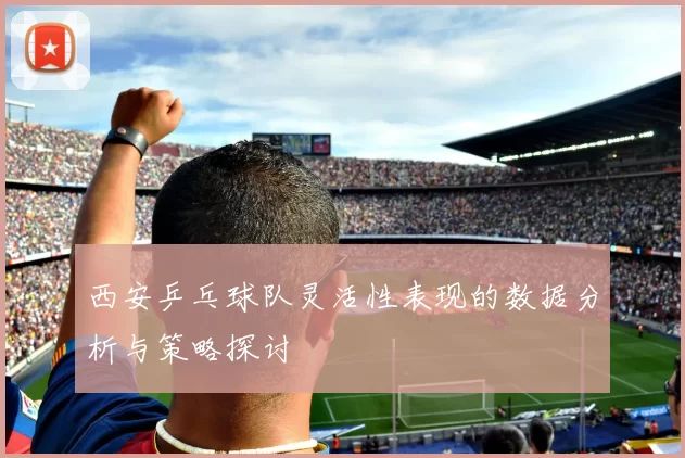 西安乒乓球队灵活性表现的数据分析与策略探讨