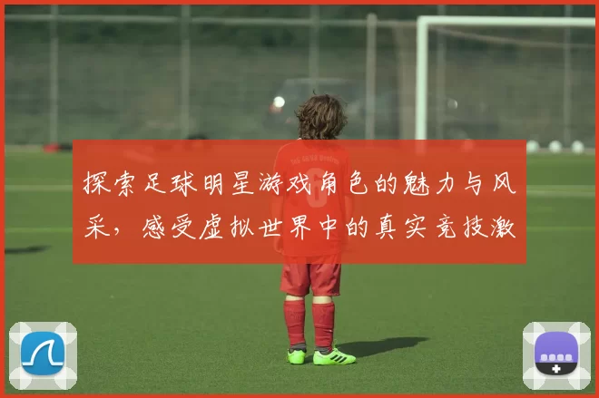 探索足球明星游戏角色的魅力与风采，感受虚拟世界中的真实竞技激情