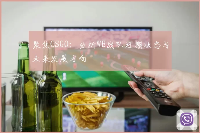 聚焦CSGO：分析WE战队近期状态与未来发展方向