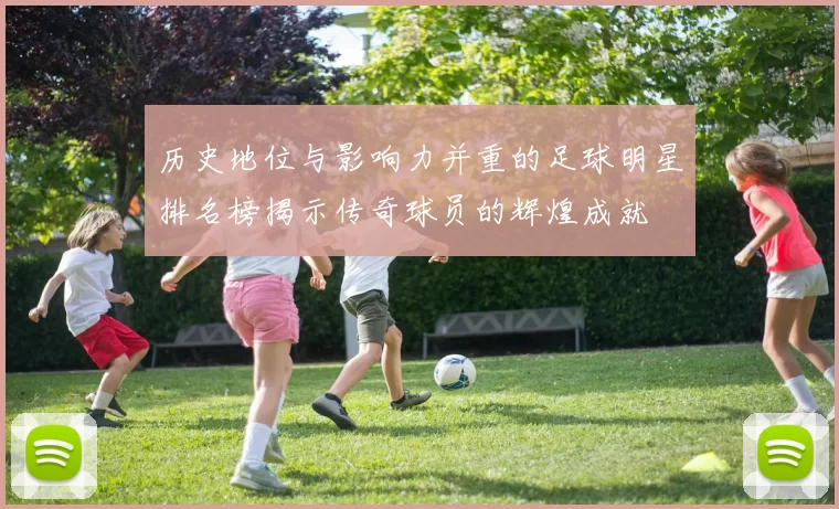 历史地位与影响力并重的足球明星排名榜揭示传奇球员的辉煌成就