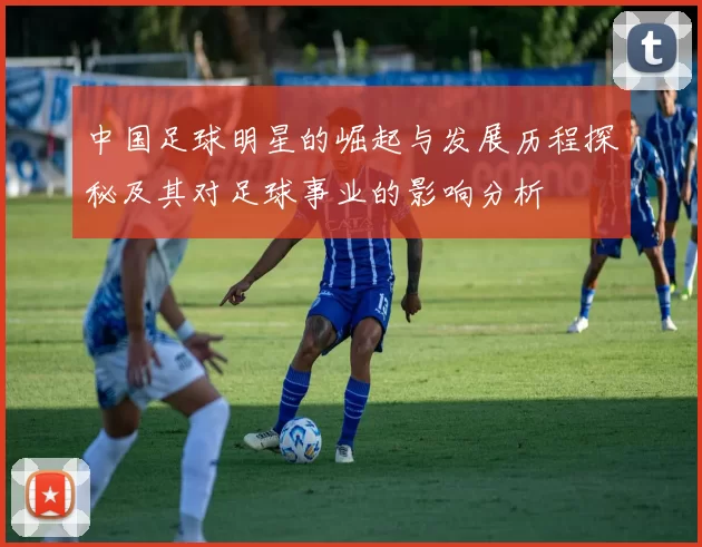 中国足球明星的崛起与发展历程探秘及其对足球事业的影响分析