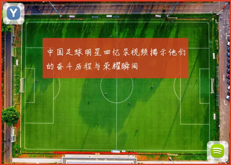 中国足球明星回忆录视频揭示他们的奋斗历程与荣耀瞬间