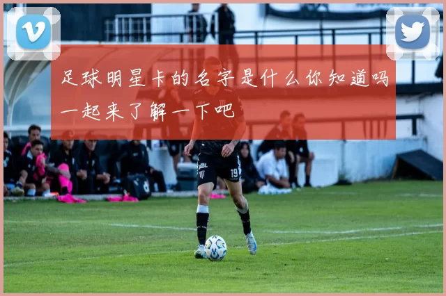 足球明星卡的名字是什么你知道吗一起来了解一下吧