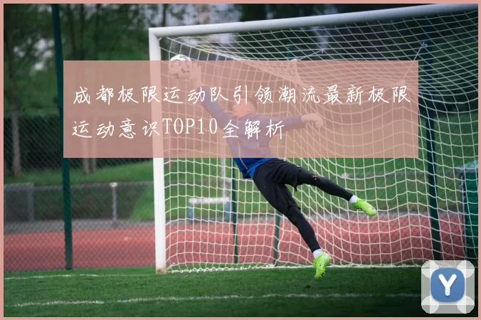 成都极限运动队引领潮流最新极限运动意识TOP10全解析