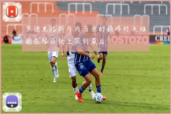罗德里格斯与内马尔的巅峰对决谁能在绿茵场上笑到最后