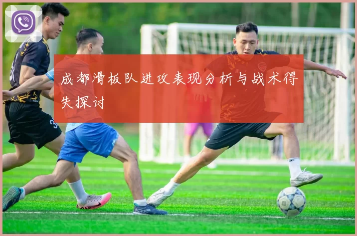 成都滑板队进攻表现分析与战术得失探讨