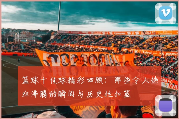 篮球十佳球精彩回顾：那些令人热血沸腾的瞬间与历史性扣篮