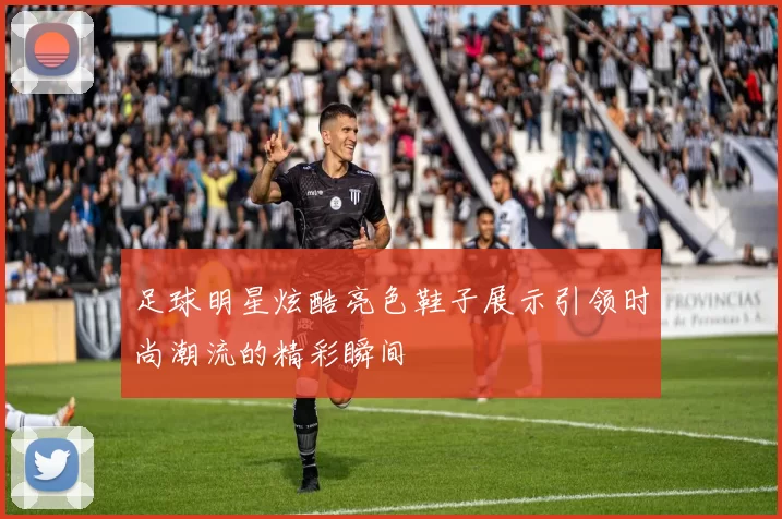 足球明星炫酷亮色鞋子展示引领时尚潮流的精彩瞬间
