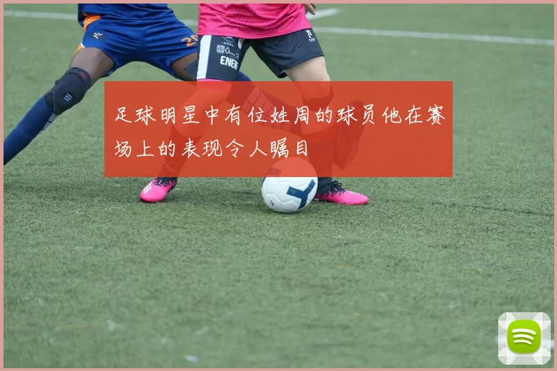 足球明星中有位姓周的球员他在赛场上的表现令人瞩目