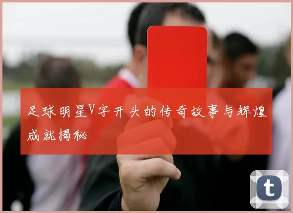 足球明星V字开头的传奇故事与辉煌成就揭秘
