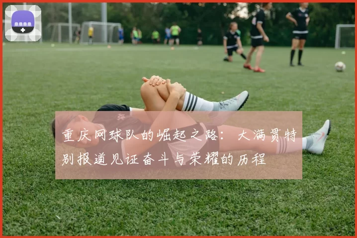 重庆网球队的崛起之路：大满贯特别报道见证奋斗与荣耀的历程