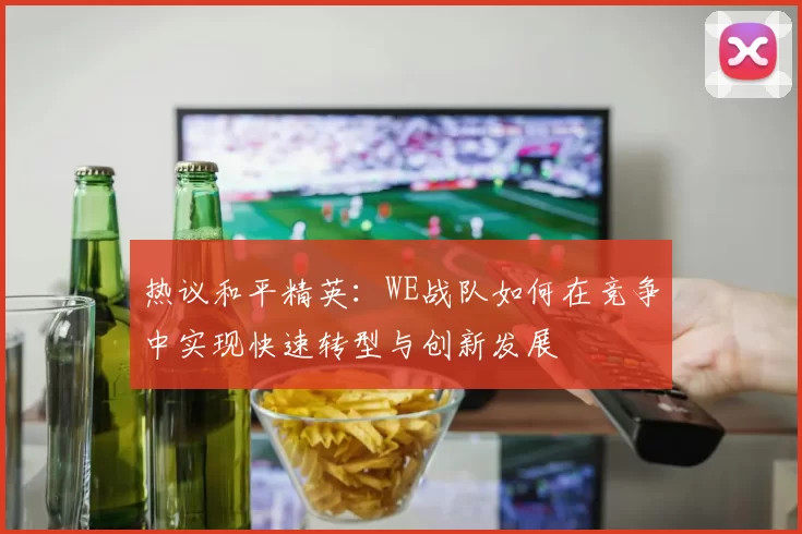 热议和平精英：WE战队如何在竞争中实现快速转型与创新发展