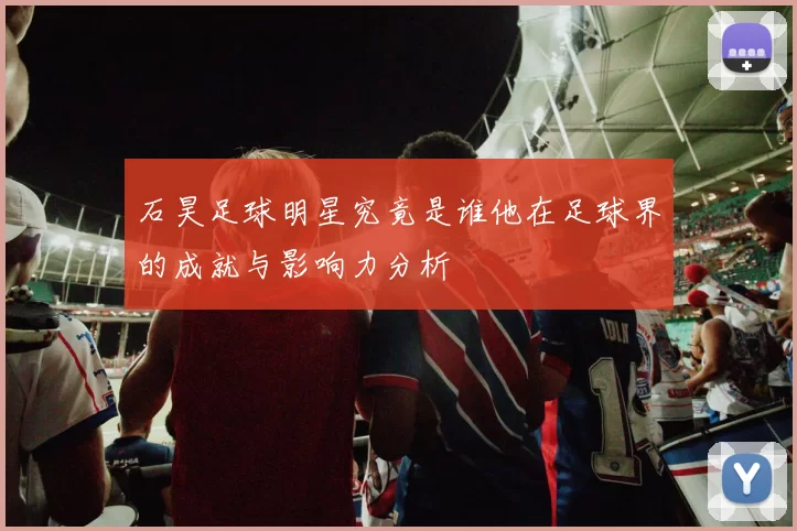 石昊足球明星究竟是谁他在足球界的成就与影响力分析