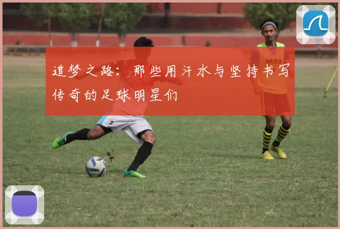 追梦之路：那些用汗水与坚持书写传奇的足球明星们