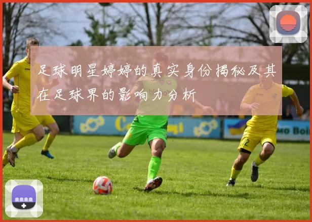 足球明星婷婷的真实身份揭秘及其在足球界的影响力分析