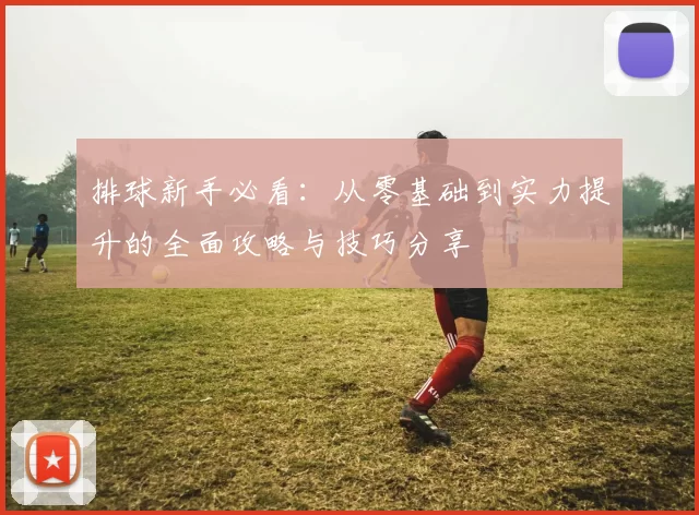 排球新手必看：从零基础到实力提升的全面攻略与技巧分享