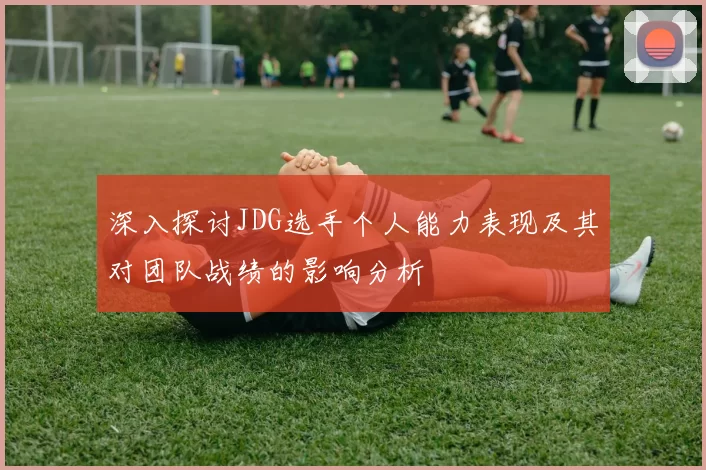 深入探讨JDG选手个人能力表现及其对团队战绩的影响分析