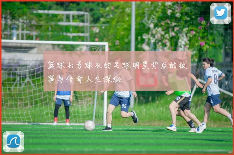篮球七号球衣的足球明星背后的故事与传奇人生探秘