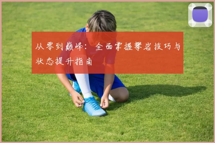 从零到巅峰：全面掌握攀岩技巧与状态提升指南