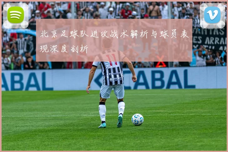 北京足球队进攻战术解析与球员表现深度剖析