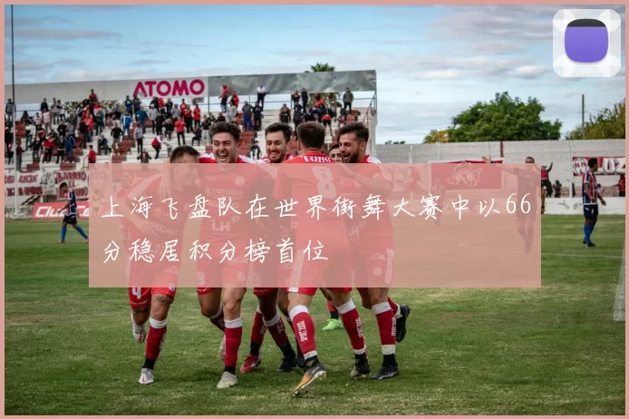 上海飞盘队在世界街舞大赛中以66分稳居积分榜首位