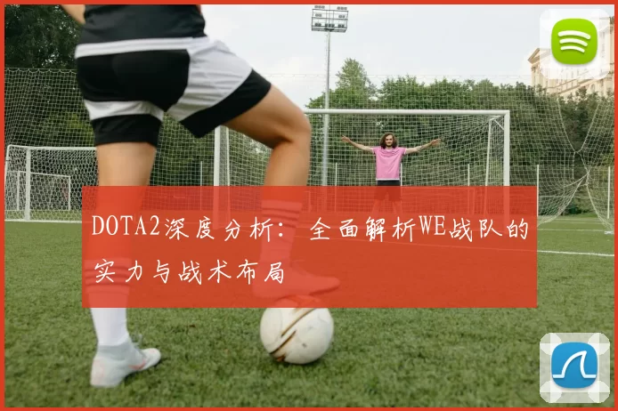 DOTA2深度分析：全面解析WE战队的实力与战术布局