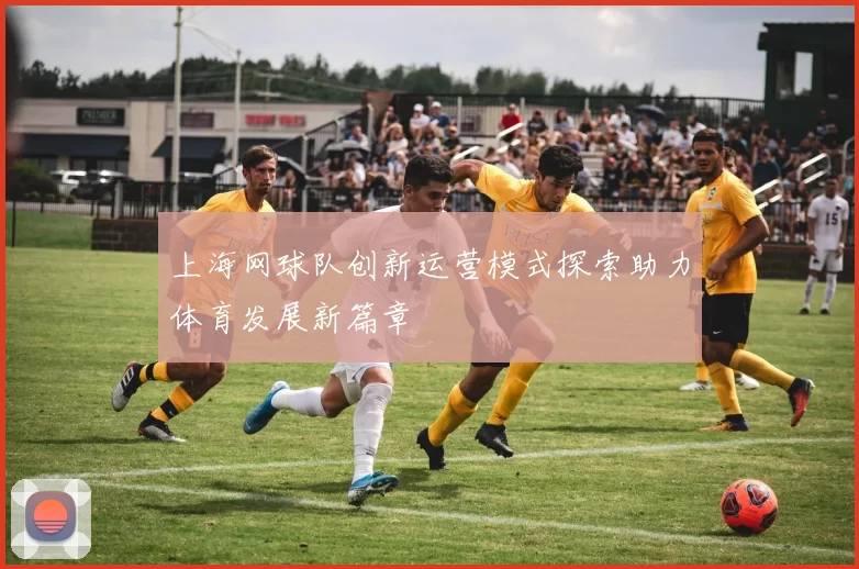 上海网球队创新运营模式探索助力体育发展新篇章