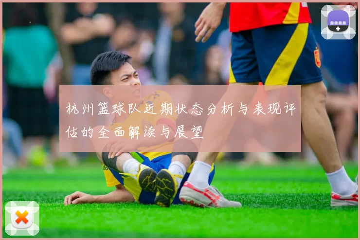 杭州篮球队近期状态分析与表现评估的全面解读与展望